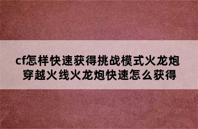 cf怎样快速获得挑战模式火龙炮 穿越火线火龙炮快速怎么获得